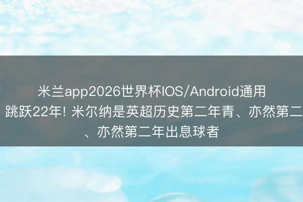 米兰app2026世界杯IOS/Android通用手机版下载 跳跃22年! 米尔纳是英超历史第二年青、亦然第二年出息球者