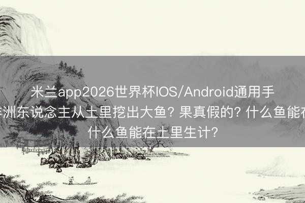 米兰app2026世界杯IOS/Android通用手机版下载 非洲东说念主从土里挖出大鱼? 果真假的? 什么鱼能在土里生计?