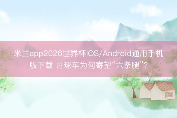 米兰app2026世界杯IOS/Android通用手机版下载 月球车为何寄望“六条腿”?