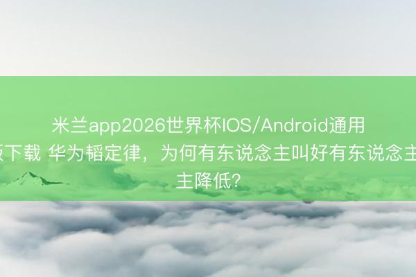 米兰app2026世界杯IOS/Android通用手机版下载 华为韬定律，为何有东说念主叫好有东说念主降低？