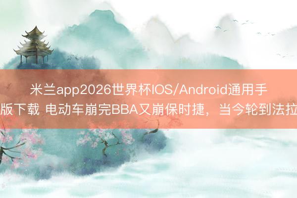米兰app2026世界杯IOS/Android通用手机版下载 电动车崩完BBA又崩保时捷，当今轮到法拉利