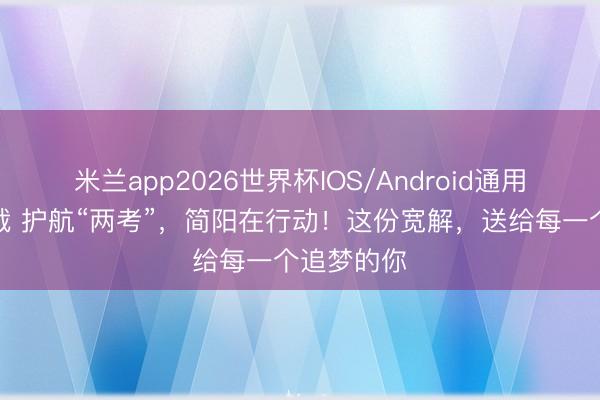 米兰app2026世界杯IOS/Android通用手机版下载 护航“两考”，简阳在行动！这份宽解，送给每一个追梦的你