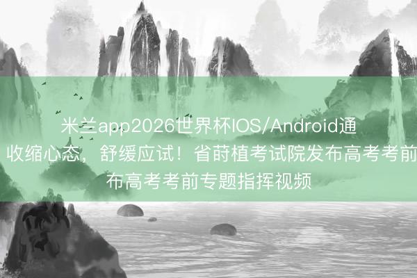 米兰app2026世界杯IOS/Android通用手机版下载 收缩心态，舒缓应试！省莳植考试院发布高考考前专题指挥视频