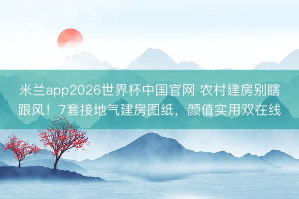 米兰app2026世界杯中国官网 农村建房别瞎跟风！7套接地气建房图纸，颜值实用双在线