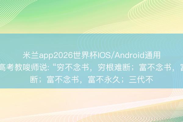 米兰app2026世界杯IOS/Android通用手机版下载 一位高考教唆师说: “穷不念书，穷根难断；富不念书，富不永久；三代不