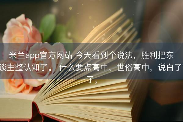 米兰app官方网站 今天看到个说法，胜利把东谈主整认知了。 什么要点高中、世俗高中，说白了，