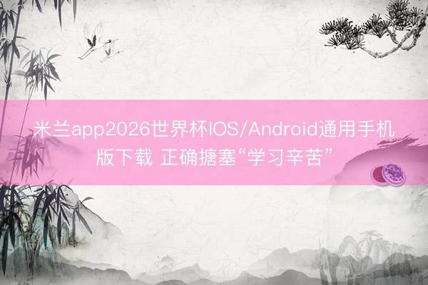 米兰app2026世界杯IOS/Android通用手机版下载 正确搪塞“学习辛苦”