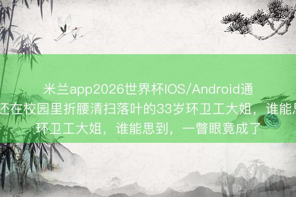 米兰app2026世界杯IOS/Android通用手机版下载 昨日还在校园里折腰清扫落叶的33岁环卫工大姐，谁能思到，一瞥眼竟成了