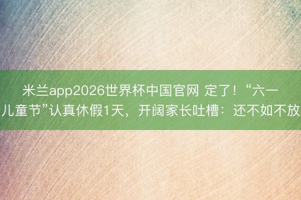 米兰app2026世界杯中国官网 定了！“六一儿童节”认真休假1天，开阔家长吐槽：还不如不放