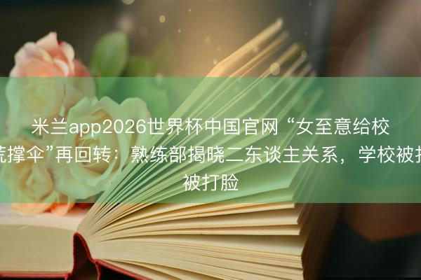 米兰app2026世界杯中国官网 “女至意给校开荒撑伞”再回转：熟练部揭晓二东谈主关系，学校被打脸