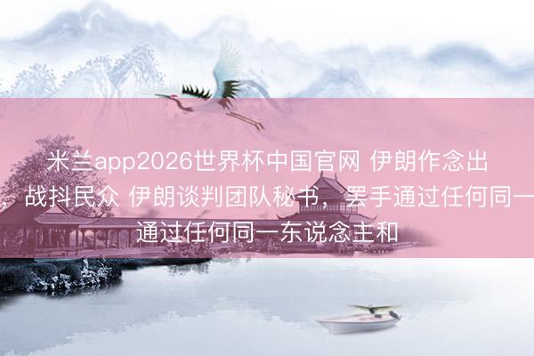 米兰app2026世界杯中国官网 伊朗作念出了两个决定，战抖民众 伊朗谈判团队秘书，罢手通过任何同一东说念主和