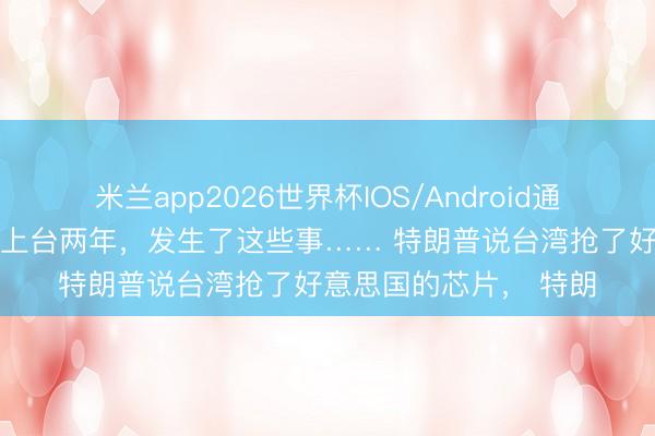 米兰app2026世界杯IOS/Android通用手机版下载 赖清德上台两年，发生了这些事…… 特朗普说台湾抢了好意思国的芯片， 特朗