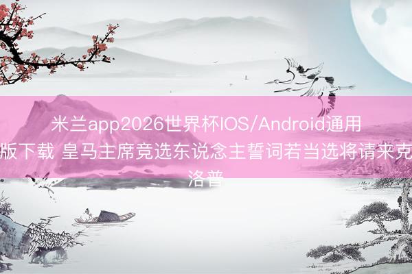 米兰app2026世界杯IOS/Android通用手机版下载 皇马主席竞选东说念主誓词若当选将请来克洛普