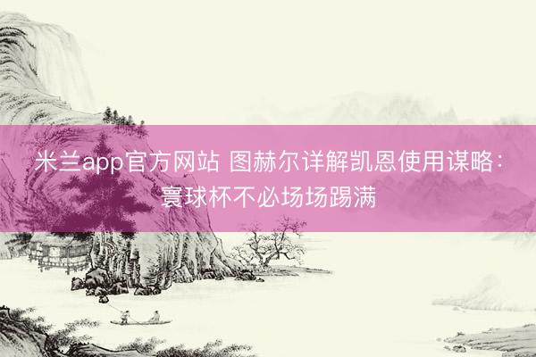 米兰app官方网站 图赫尔详解凯恩使用谋略:寰球杯不必场场踢满