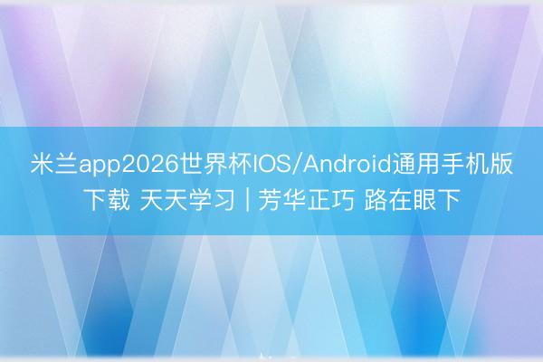 米兰app2026世界杯IOS/Android通用手机版下载 天天学习 | 芳华正巧 路在眼下