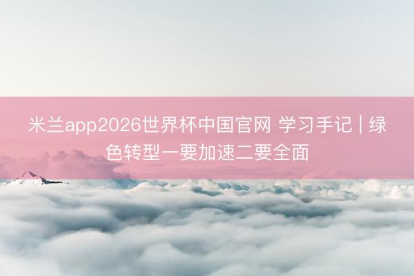 米兰app2026世界杯中国官网 学习手记 | 绿色转型一要加速二要全面