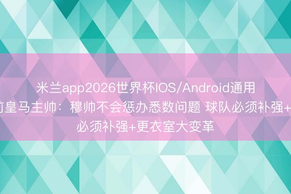 米兰app2026世界杯IOS/Android通用手机版下载 前皇马主帅：穆帅不会惩办悉数问题 球队必须补强+更衣室大变革