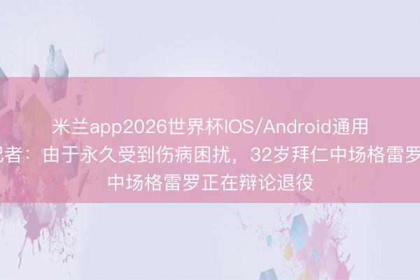 米兰app2026世界杯IOS/Android通用手机版下载 记者：由于永久受到伤病困扰，32岁拜仁中场格雷罗正在辩论退役