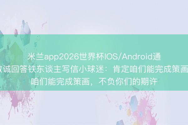 米兰app2026世界杯IOS/Android通用手机版下载 元敏诚回答铁东谈主写信小球迷：肯定咱们能完成策画，不负你们的期许