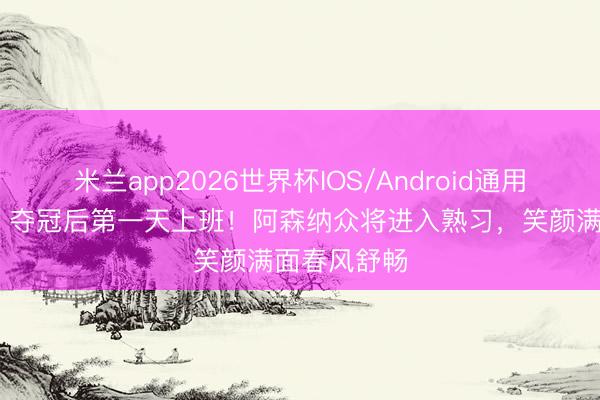 米兰app2026世界杯IOS/Android通用手机版下载 夺冠后第一天上班！阿森纳众将进入熟习，笑颜满面春风舒畅