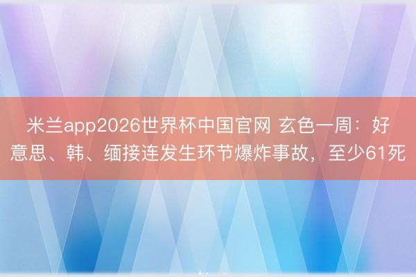 米兰app2026世界杯中国官网 玄色一周：好意思、韩、缅接连发生环节爆炸事故，至少61死