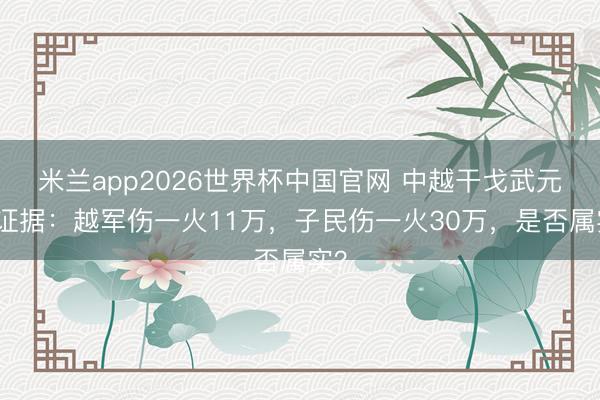 米兰app2026世界杯中国官网 中越干戈武元甲证据：越军伤一火11万，子民伤一火30万，是否属实？