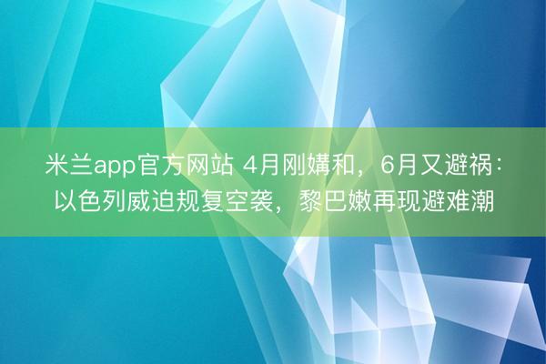米兰app官方网站 4月刚媾和，6月又避祸：以色列威迫规复空袭，黎巴嫩再现避难潮