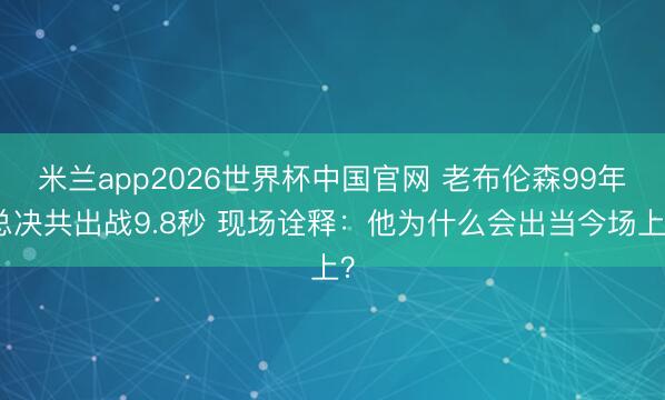 米兰app2026世界杯中国官网 老布伦森99年总决共出战9.8秒 现场诠释：他为什么会出当今场上？