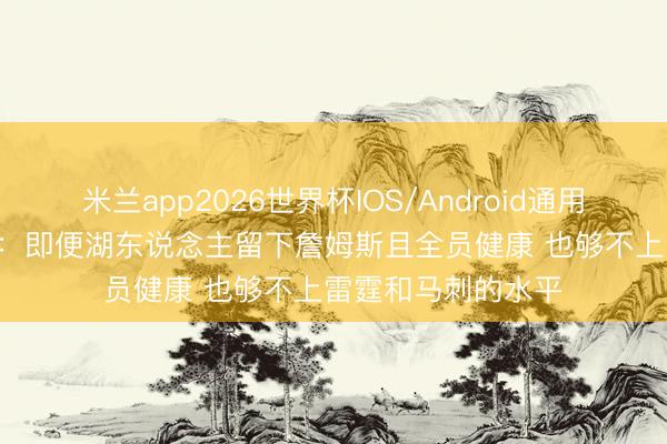 米兰app2026世界杯IOS/Android通用手机版下载 Buha：即便湖东说念主留下詹姆斯且全员健康 也够不上雷霆和马刺的水平