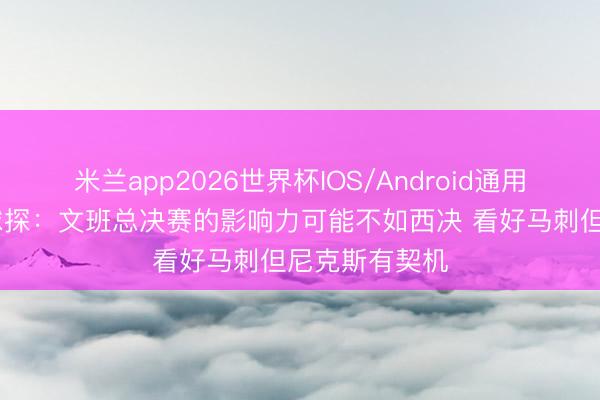 米兰app2026世界杯IOS/Android通用手机版下载 球探：文班总决赛的影响力可能不如西决 看好马刺但尼克斯有契机