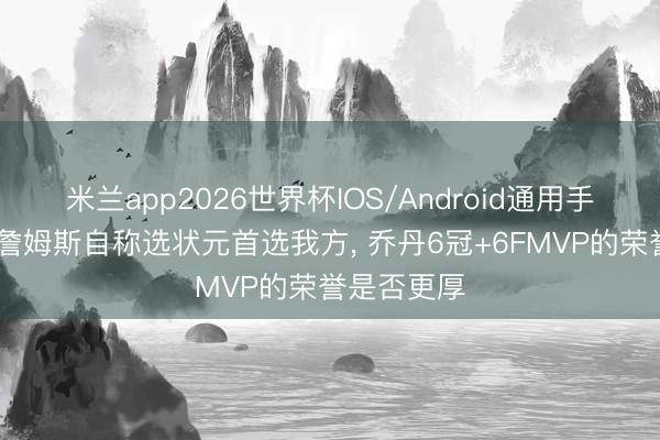 米兰app2026世界杯IOS/Android通用手机版下载 詹姆斯自称选状元首选我方, 乔丹6冠+6FMVP的荣誉是否更厚