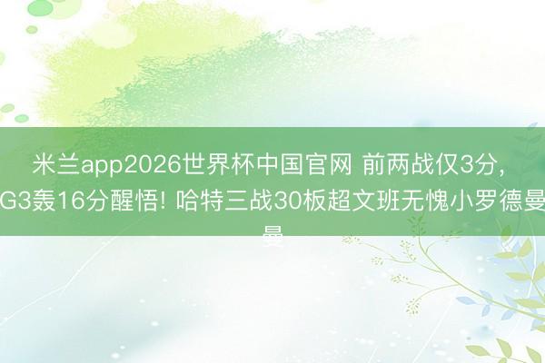 米兰app2026世界杯中国官网 前两战仅3分， G3轰16分醒悟! 哈特三战30板超文班无愧小罗德曼
