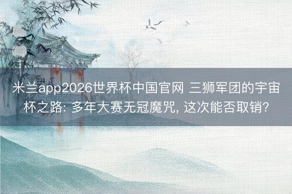 米兰app2026世界杯中国官网 三狮军团的宇宙杯之路: 多年大赛无冠魔咒, 这次能否取销?