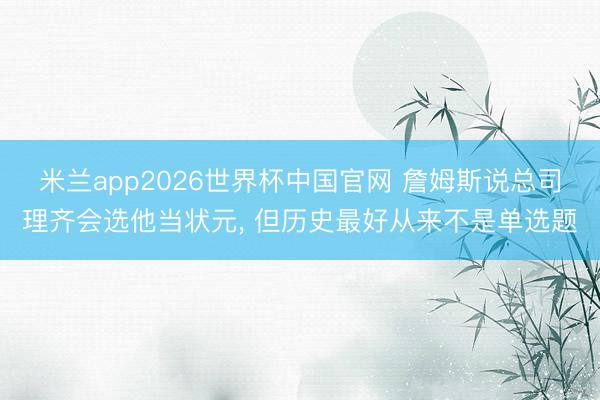 米兰app2026世界杯中国官网 詹姆斯说总司理齐会选他当状元, 但历史最好从来不是单选题