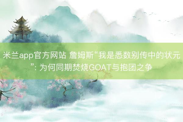 米兰app官方网站 詹姆斯“我是悉数别传中的状元”: 为何同期焚烧GOAT与抱团之争
