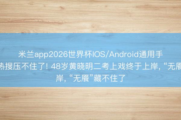 米兰app2026世界杯IOS/Android通用手机版下载 热搜压不住了! 48岁黄晓明二考上戏终于上岸， “无餍”藏不住了