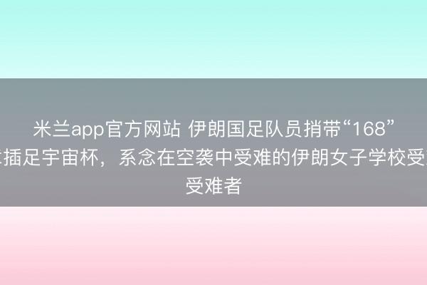 米兰app官方网站 伊朗国足队员捎带“168”徽章插足宇宙杯，系念在空袭中受难的伊朗女子学校受难者