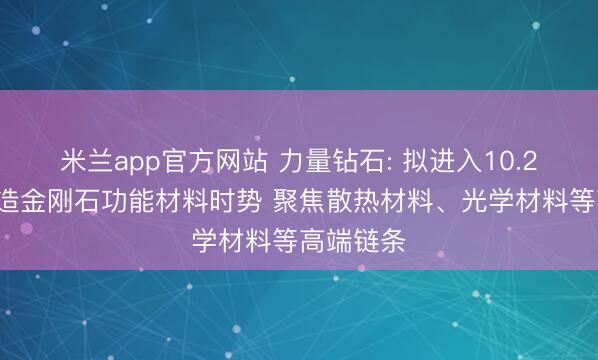 米兰app官方网站 力量钻石: 拟进入10.28亿元缔造金刚石功能材料时势 聚焦散热材料、光学材料等高端链条
