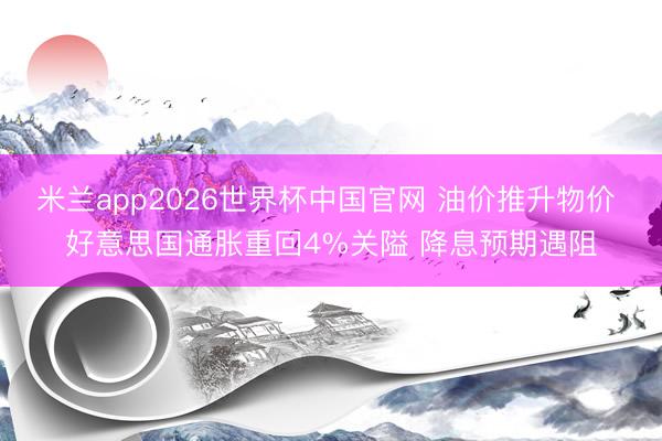 米兰app2026世界杯中国官网 油价推升物价 好意思国通胀重回4%关隘 降息预期遇阻