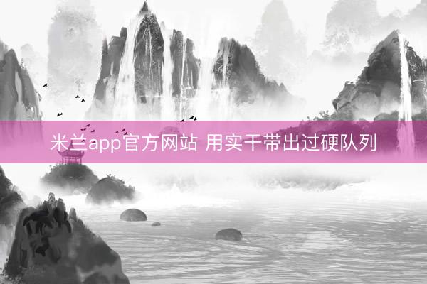 米兰app官方网站 用实干带出过硬队列