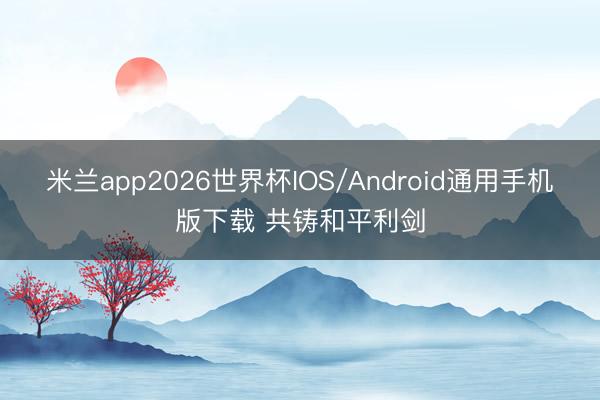 米兰app2026世界杯IOS/Android通用手机版下载 共铸和平利剑