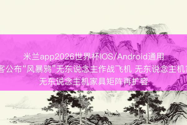 米兰app2026世界杯IOS/Android通用手机版下载 空客公布“风暴鸦”无东说念主作战飞机 无东说念主机家具矩阵再扩容