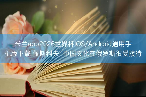 米兰app2026世界杯IOS/Android通用手机版下载 佩斯科夫: 中国文化在俄罗斯很受接待