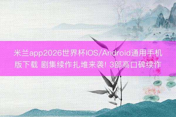 米兰app2026世界杯IOS/Android通用手机版下载 剧集续作扎堆来袭! 3部高口碑续作