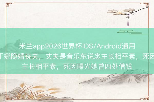 米兰app2026世界杯IOS/Android通用手机版下载 45 岁于娜隐婚丧夫，丈夫是音乐东说念主长相平素，死因曝光她曾四处借钱