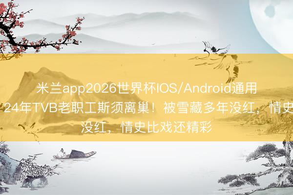 米兰app2026世界杯IOS/Android通用手机版下载 24年TVB老职工斯须离巢！被雪藏多年没红，情史比戏还精彩