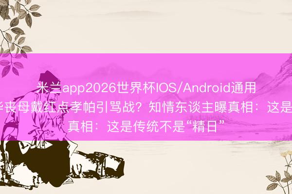 米兰app2026世界杯IOS/Android通用手机版下载 江华丧母戴红点孝帕引骂战？知情东谈主曝真相：这是传统不是“精日”