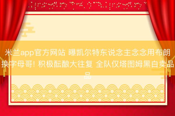 米兰app官方网站 曝凯尔特东说念主念念用布朗换字母哥! 积极酝酿大往复 全队仅塔图姆黑白卖品