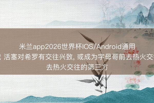 米兰app2026世界杯IOS/Android通用手机版下载 活塞对希罗有交往兴致, 或成为字母哥前去热火交往的第三方