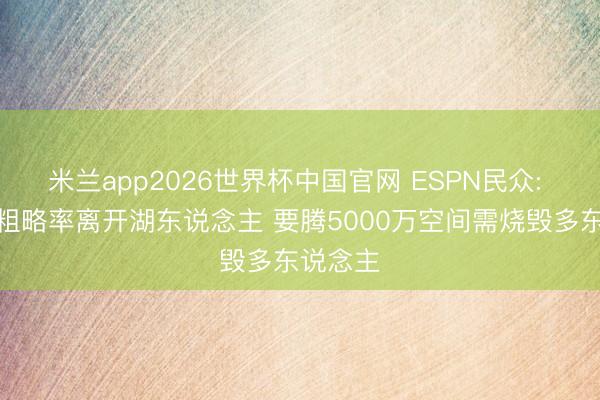 米兰app2026世界杯中国官网 ESPN民众: 詹姆斯粗略率离开湖东说念主 要腾5000万空间需烧毁多东说念主